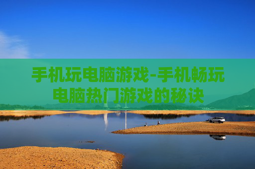 手机玩电脑游戏-手机畅玩电脑热门游戏的秘诀