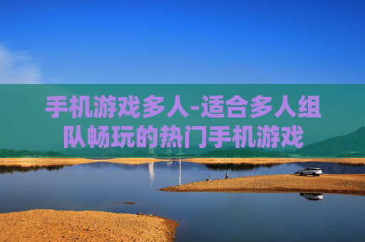 手机游戏多人-适合多人组队畅玩的热门手机游戏
