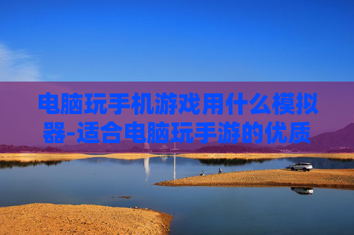 电脑玩手机游戏用什么模拟器-适合电脑玩手游的优质模拟器推荐