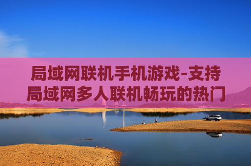 局域网联机手机游戏-支持局域网多人联机畅玩的热门手游