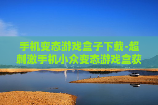 手机变态游戏盒子下载-超刺激手机小众变态游戏盒获取途径