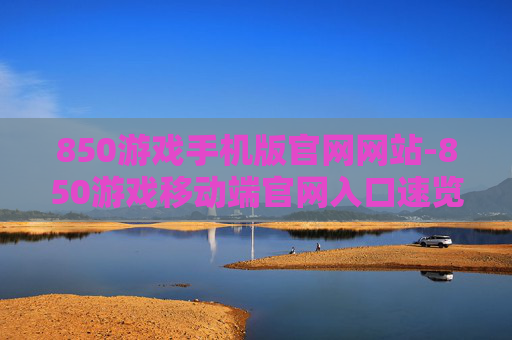 850游戏手机版官网网站-850游戏移动端官网入口速览