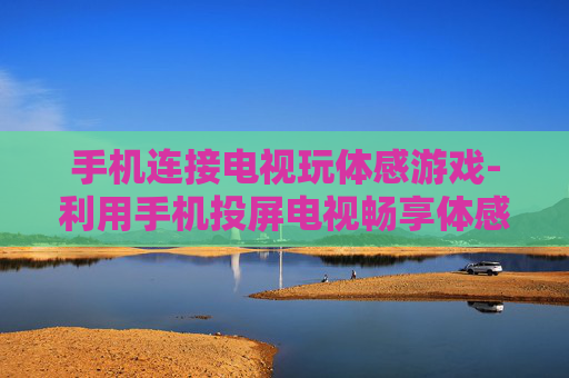 手机连接电视玩体感游戏-利用手机投屏电视畅享体感游戏乐趣