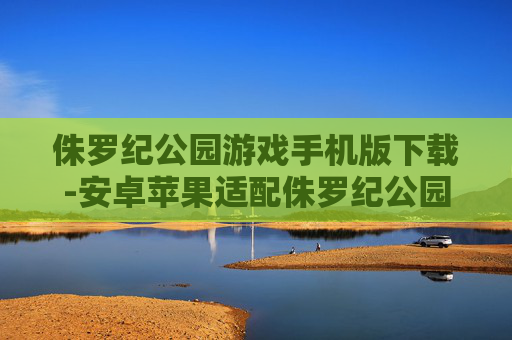 侏罗纪公园游戏手机版下载-安卓苹果适配侏罗纪公园手游获取途径