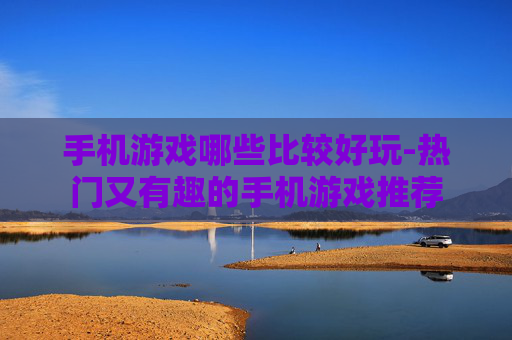手机游戏哪些比较好玩-热门又有趣的手机游戏推荐