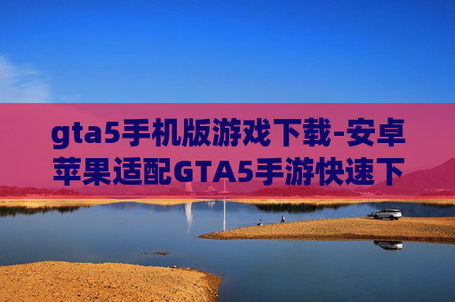 gta5手机版游戏下载-安卓苹果适配GTA5手游快速下载途径