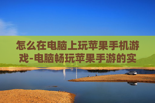 怎么在电脑上玩苹果手机游戏-电脑畅玩苹果手游的实用方法技巧