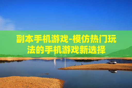 副本手机游戏-模仿热门玩法的手机游戏新选择