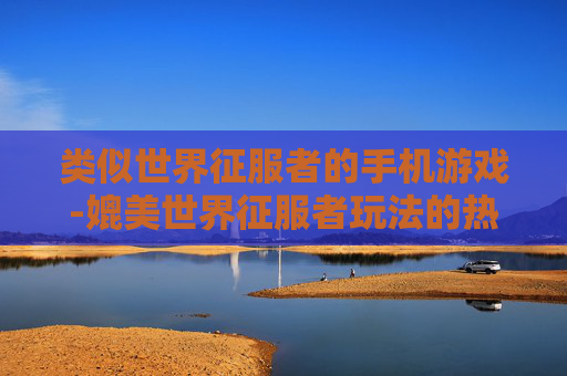 类似世界征服者的手机游戏-媲美世界征服者玩法的热门手机游戏推荐
