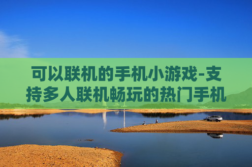 可以联机的手机小游戏-支持多人联机畅玩的热门手机小游戏