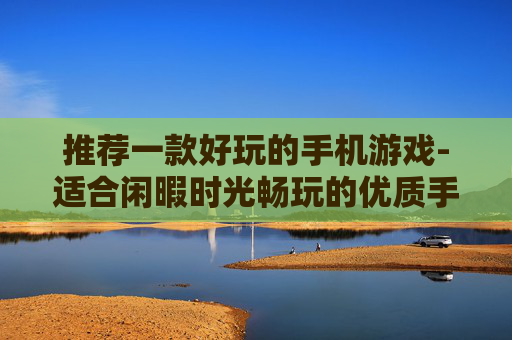 推荐一款好玩的手机游戏-适合闲暇时光畅玩的优质手机游戏