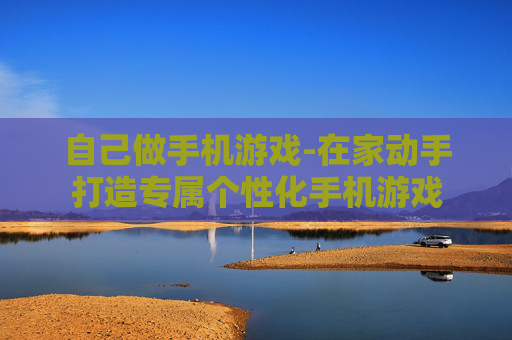 自己做手机游戏-在家动手打造专属个性化手机游戏