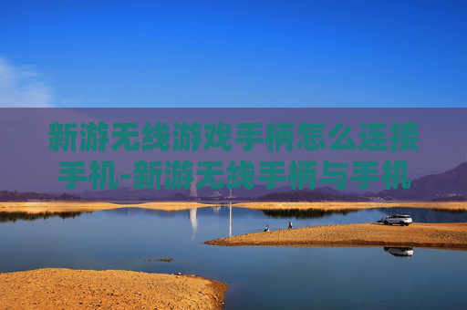 新游无线游戏手柄怎么连接手机-新游无线手柄与手机连接的详细操作办法