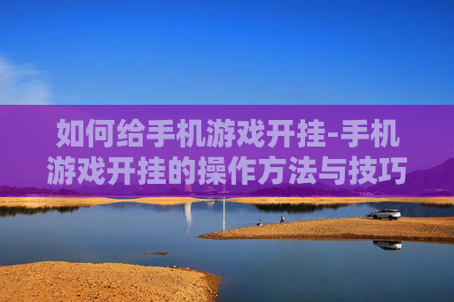如何给手机游戏开挂-手机游戏开挂的操作方法与技巧