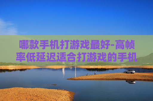 哪款手机打游戏最好-高帧率低延迟适合打游戏的手机推荐