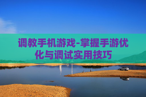 调教手机游戏-掌握手游优化与调试实用技巧