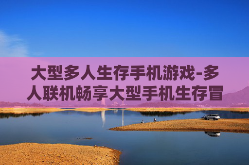 大型多人生存手机游戏-多人联机畅享大型手机生存冒险体验