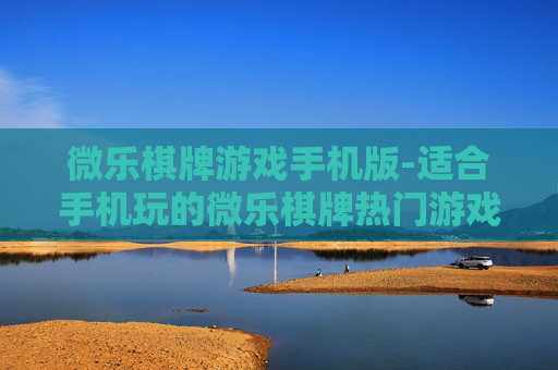微乐棋牌游戏手机版-适合手机玩的微乐棋牌热门游戏版本