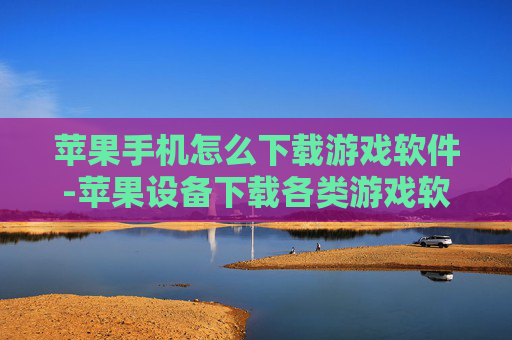 苹果手机怎么下载游戏软件-苹果设备下载各类游戏软件的方法