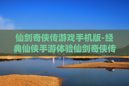 仙剑奇侠传游戏手机版-经典仙侠手游体验仙剑奇侠传魅力