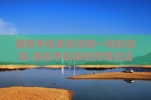 谁有手机单机传奇一样的游戏-类似手机单机传奇玩法的游戏推荐