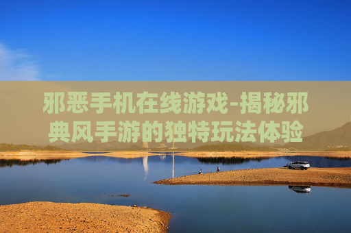 邪恶手机在线游戏-揭秘邪典风手游的独特玩法体验