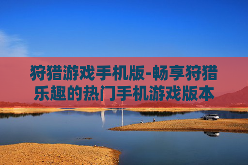 狩猎游戏手机版-畅享狩猎乐趣的热门手机游戏版本