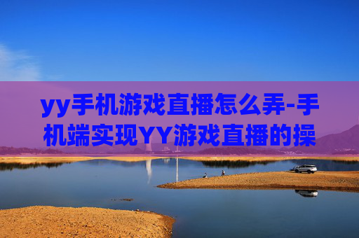 yy手机游戏直播怎么弄-手机端实现YY游戏直播的操作方法
