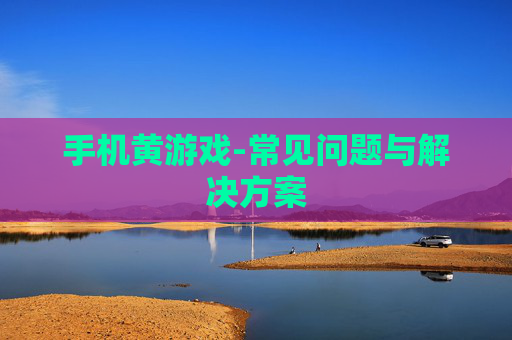 手机黄游戏-常见问题与解决方案