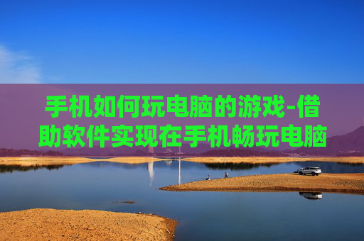 手机如何玩电脑的游戏-借助软件实现在手机畅玩电脑游戏