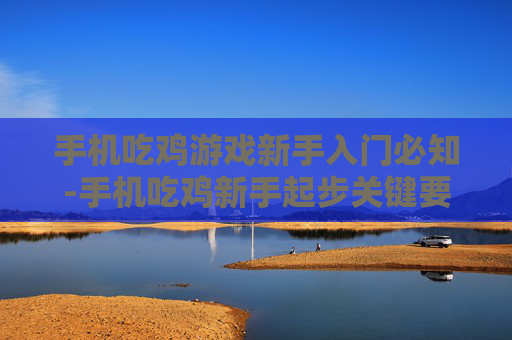 手机吃鸡游戏新手入门必知-手机吃鸡新手起步关键要点解析