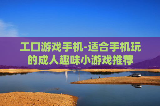 工口游戏手机-适合手机玩的成人趣味小游戏推荐