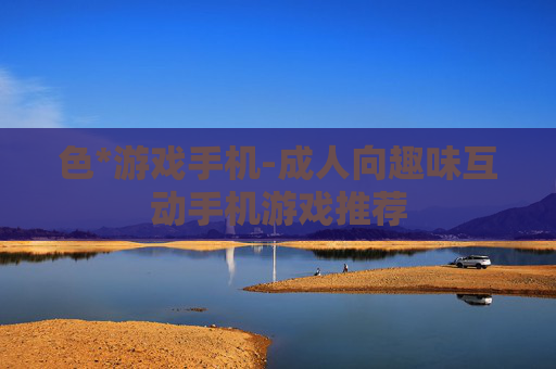 色*游戏手机-成人向趣味互动手机游戏推荐