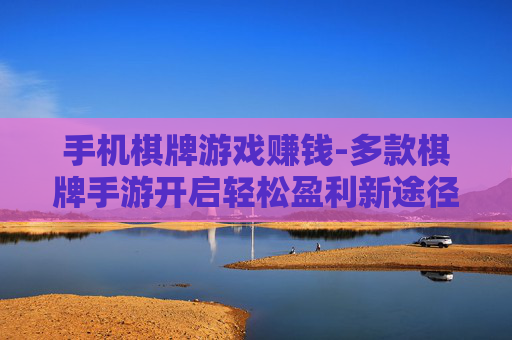 手机棋牌游戏赚钱-多款棋牌手游开启轻松盈利新途径