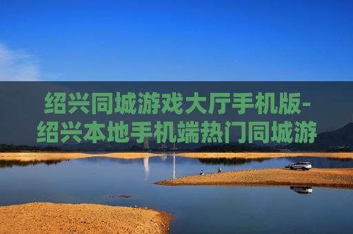 绍兴同城游戏大厅手机版-绍兴本地手机端热门同城游戏平台