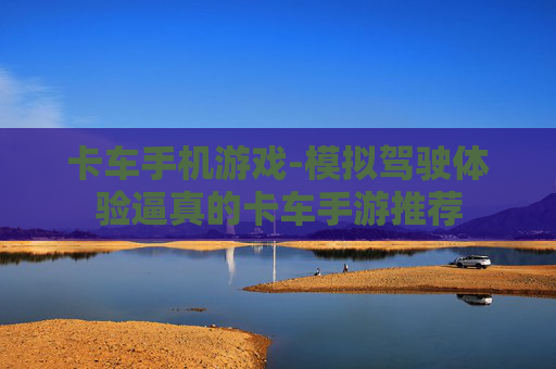 卡车手机游戏-模拟驾驶体验逼真的卡车手游推荐