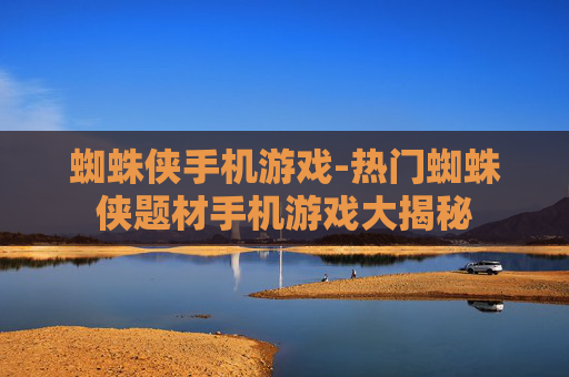 蜘蛛侠手机游戏-热门蜘蛛侠题材手机游戏大揭秘