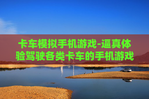 卡车模拟手机游戏-逼真体验驾驶各类卡车的手机游戏