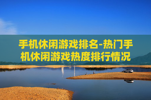 手机休闲游戏排名-热门手机休闲游戏热度排行情况
