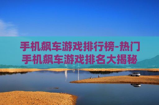 手机飙车游戏排行榜-热门手机飙车游戏排名大揭秘