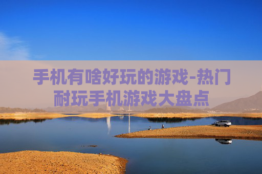 手机有啥好玩的游戏-热门耐玩手机游戏大盘点