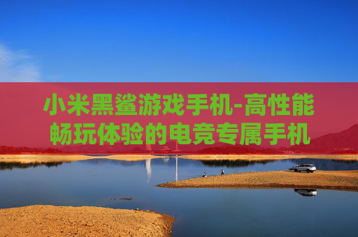 小米黑鲨游戏手机-高性能畅玩体验的电竞专属手机