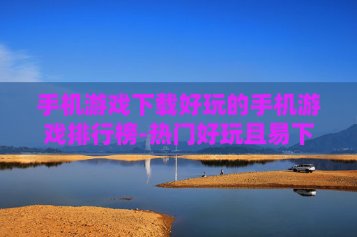手机游戏下载好玩的手机游戏排行榜-热门好玩且易下载的手机游戏排名推荐