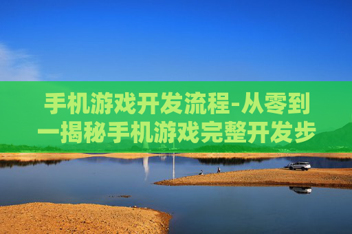 手机游戏开发流程-从零到一揭秘手机游戏完整开发步骤