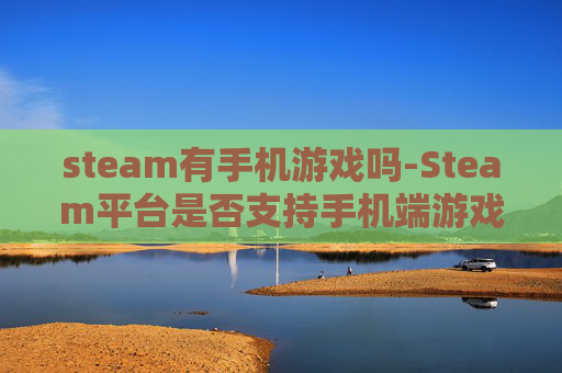 steam有手机游戏吗-Steam平台是否支持手机端游戏体验 steam有手机游戏吗-Steam平台是否支持手机端游戏体验