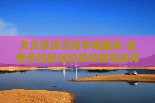 贝贝棋牌游戏手机版本-支持手机畅玩的贝贝棋牌多样版本