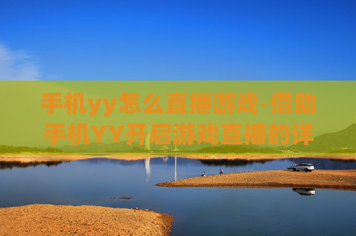 手机yy怎么直播游戏-借助手机YY开启游戏直播的详细方法