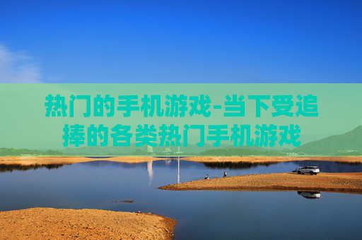 热门的手机游戏-当下受追捧的各类热门手机游戏