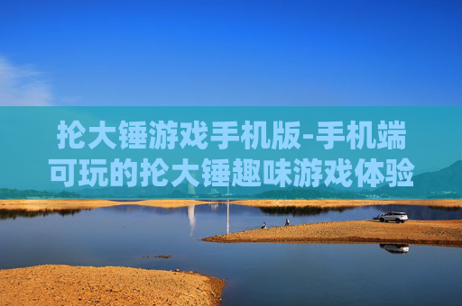 抡大锤游戏手机版-手机端可玩的抡大锤趣味游戏体验