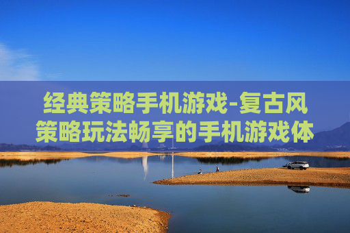 经典策略手机游戏-复古风策略玩法畅享的手机游戏体验
